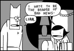 "I hate to be the bearer of bad news--"
"Liar."
